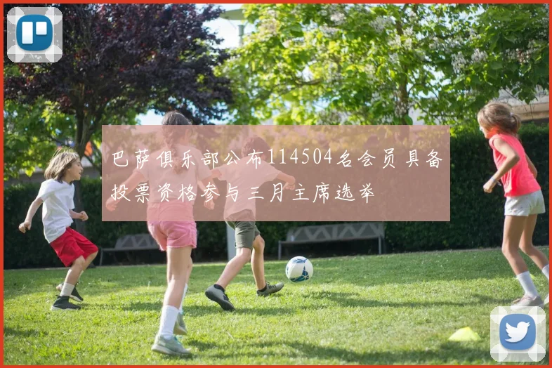 巴萨俱乐部公布114504名会员具备投票资格参与三月主席选举