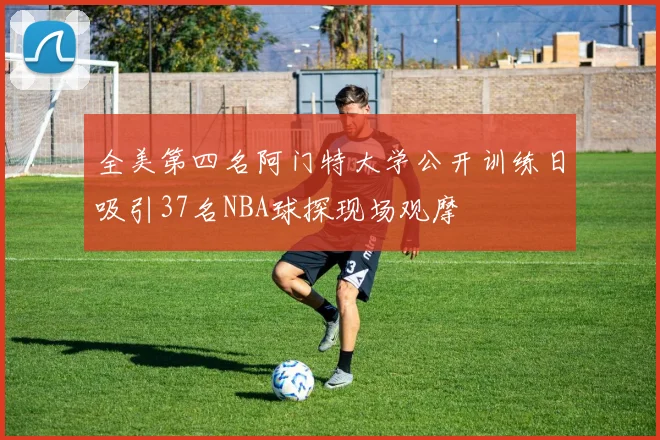 全美第四名阿门特大学公开训练日吸引37名NBA球探现场观摩