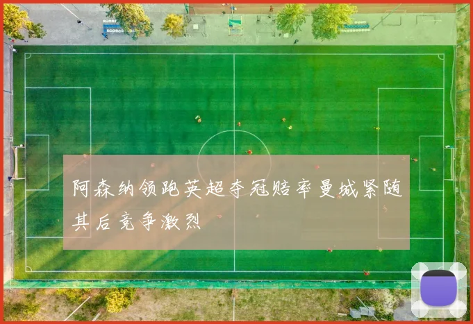 阿森纳领跑英超夺冠赔率曼城紧随其后竞争激烈
