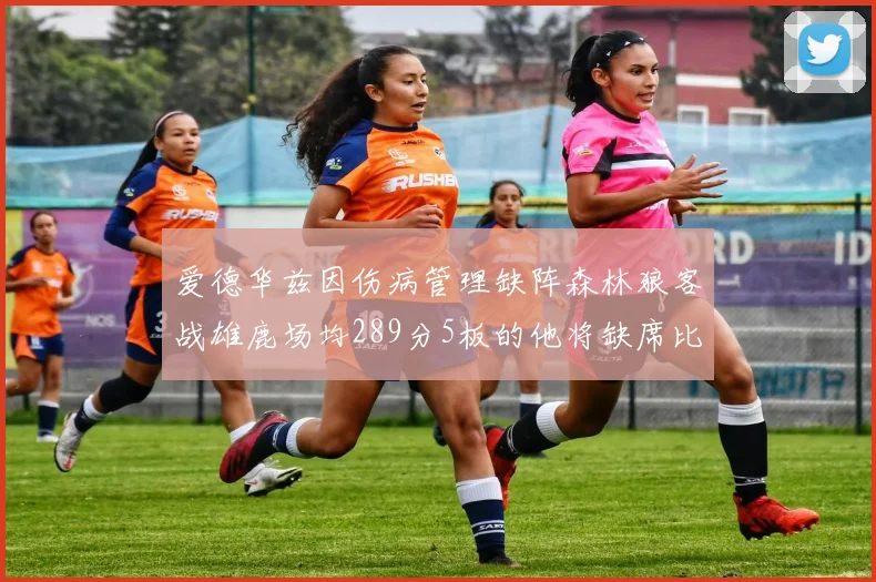 爱德华兹因伤病管理缺阵森林狼客战雄鹿场均289分5板的他将缺席比赛